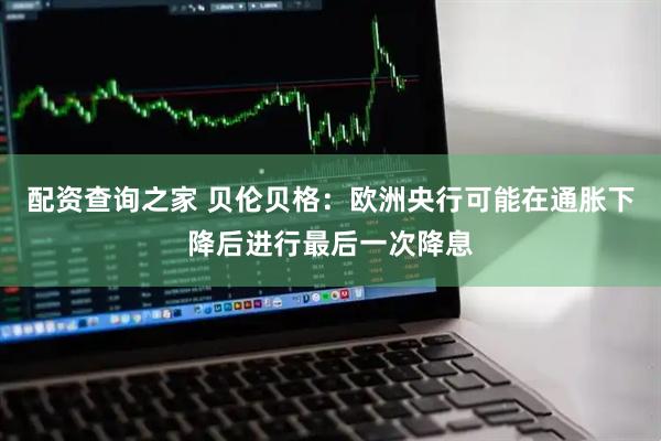 配资查询之家 贝伦贝格：欧洲央行可能在通胀下降后进行最后一次降息