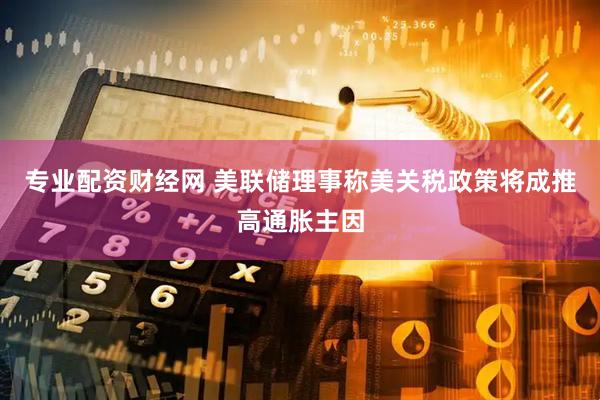 专业配资财经网 美联储理事称美关税政策将成推高通胀主因
