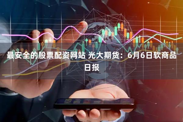 最安全的股票配资网站 光大期货：6月6日软商品日报