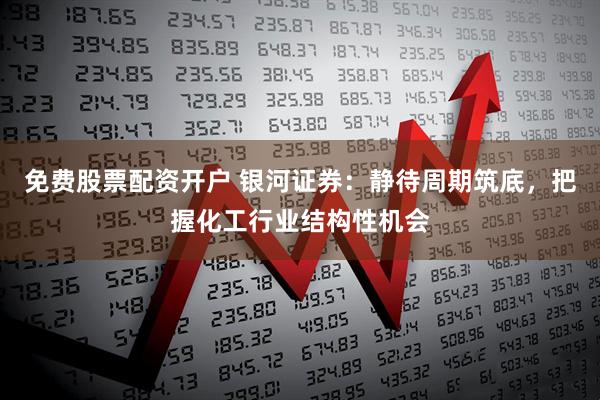 免费股票配资开户 银河证券：静待周期筑底，把握化工行业结构性机会
