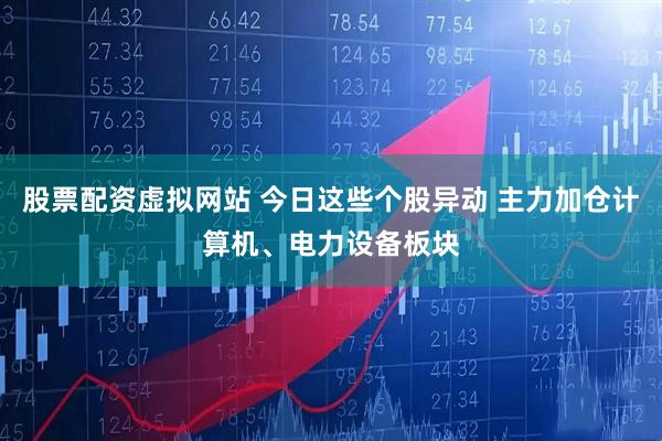 股票配资虚拟网站 今日这些个股异动 主力加仓计算机、电力设备板块