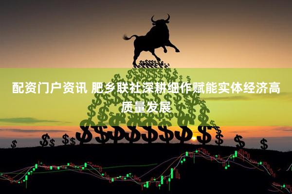 配资门户资讯 肥乡联社深耕细作赋能实体经济高质量发展