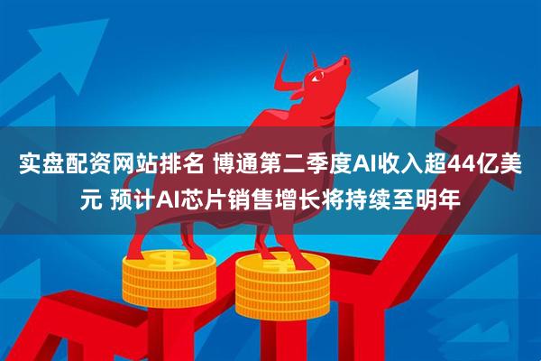 实盘配资网站排名 博通第二季度AI收入超44亿美元 预计AI芯片销售增长将持续至明年