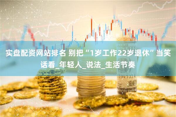 实盘配资网站排名 别把“1岁工作22岁退休”当笑话看_年轻人_说法_生活节奏