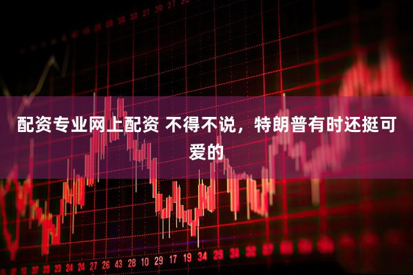 配资专业网上配资 不得不说，特朗普有时还挺可爱的