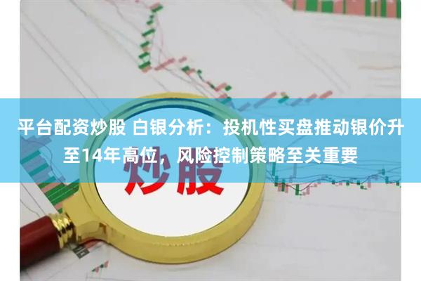 平台配资炒股 白银分析：投机性买盘推动银价升至14年高位，风险控制策略至关重要