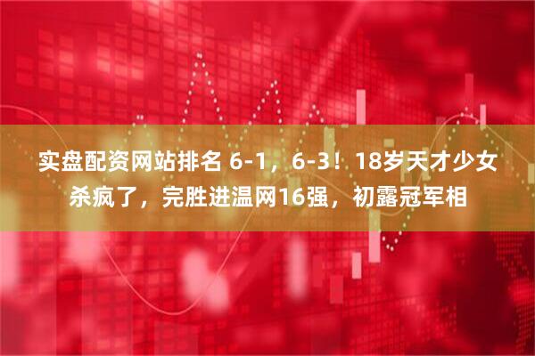 实盘配资网站排名 6-1，6-3！18岁天才少女杀疯了，完胜进温网16强，初露冠军相