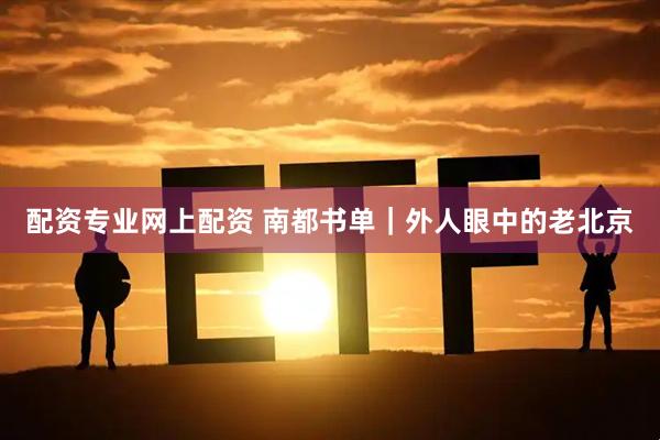 配资专业网上配资 南都书单｜外人眼中的老北京