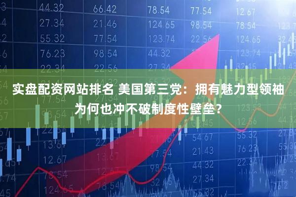 实盘配资网站排名 美国第三党：拥有魅力型领袖为何也冲不破制度性壁垒？