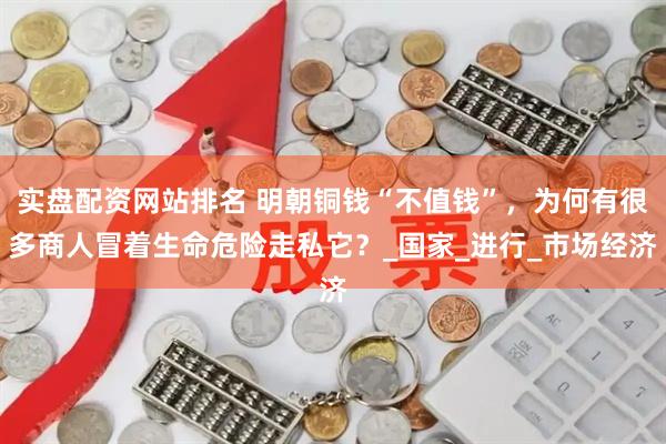 实盘配资网站排名 明朝铜钱“不值钱”，为何有很多商人冒着生命危险走私它？_国家_进行_市场经济