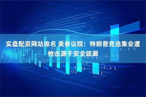 实盘配资网站排名 美参议院：特朗普竞选集会遭枪击源于安全疏漏