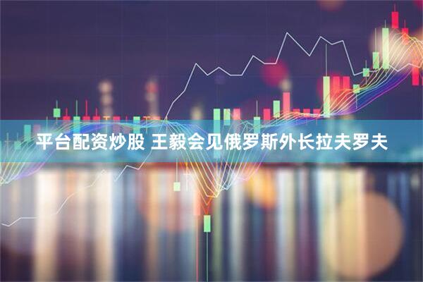 平台配资炒股 王毅会见俄罗斯外长拉夫罗夫