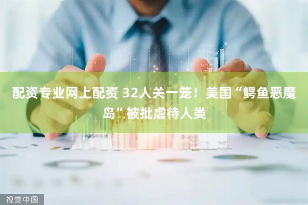 配资专业网上配资 32人关一笼！美国“鳄鱼恶魔岛”被批虐待人类