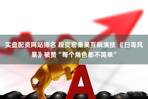 实盘配资网站排名 段奕宏秦昊互飙演技 《扫毒风暴》被赞“每个角色都不简单”