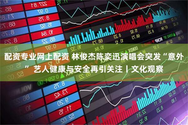 配资专业网上配资 林俊杰陈奕迅演唱会突发“意外” 艺人健康与安全再引关注丨文化观察