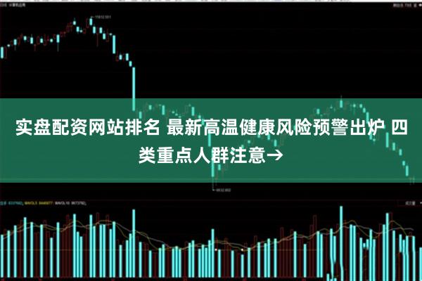 实盘配资网站排名 最新高温健康风险预警出炉 四类重点人群注意→