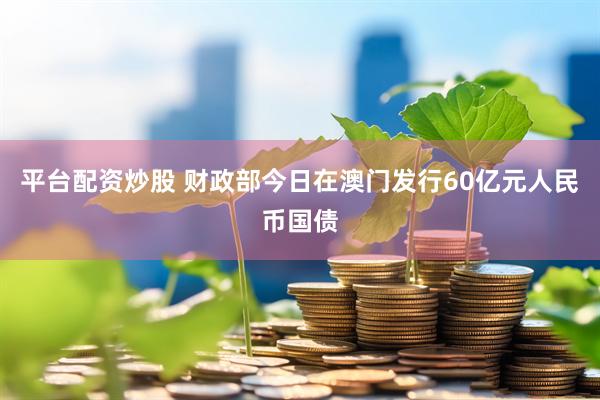 平台配资炒股 财政部今日在澳门发行60亿元人民币国债