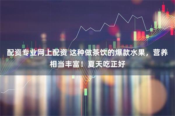 配资专业网上配资 这种做茶饮的爆款水果，营养相当丰富！夏天吃正好
