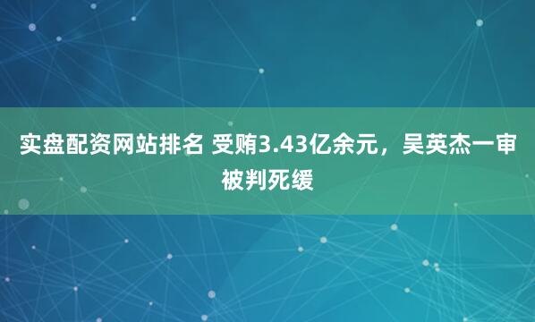 实盘配资网站排名 受贿3.43亿余元，吴英杰一审被判死缓
