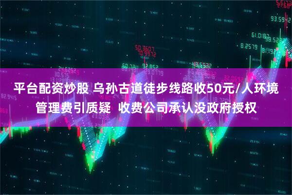 平台配资炒股 乌孙古道徒步线路收50元/人环境管理费引质疑  收费公司承认没政府授权
