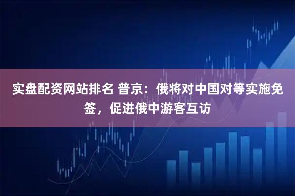 实盘配资网站排名 普京：俄将对中国对等实施免签，促进俄中游客互访