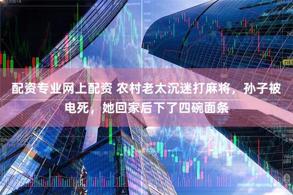 配资专业网上配资 农村老太沉迷打麻将，孙子被电死，她回家后下了四碗面条