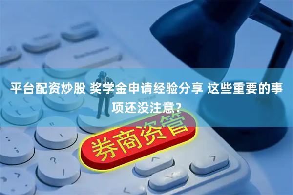 平台配资炒股 奖学金申请经验分享 这些重要的事项还没注意？