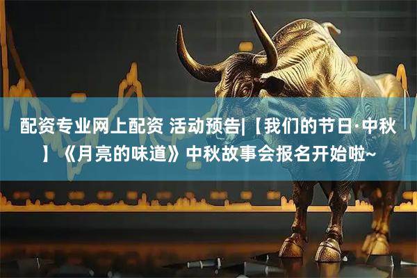 配资专业网上配资 活动预告|【我们的节日·中秋】《月亮的味道》中秋故事会报名开始啦~