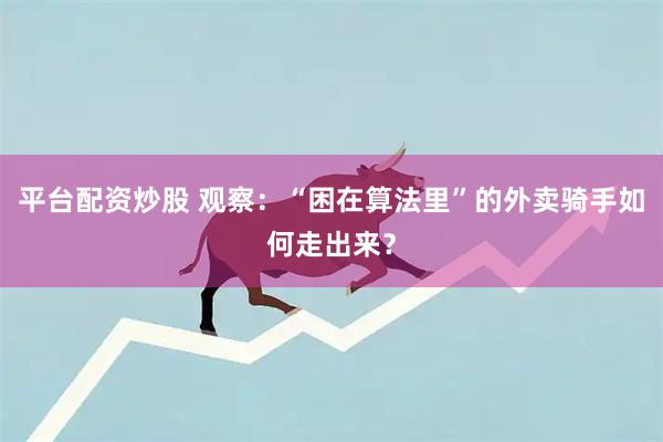平台配资炒股 观察：“困在算法里”的外卖骑手如何走出来？