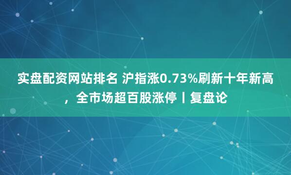 实盘配资网站排名 沪指涨0.73%刷新十年新高，全市场超百股涨停丨复盘论