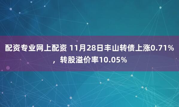 配资专业网上配资 11月28日丰山转债上涨0.71%，转股溢价率10.05%