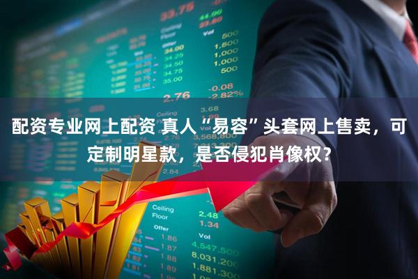 配资专业网上配资 真人“易容”头套网上售卖,可定制明星款,是否侵犯肖像权?