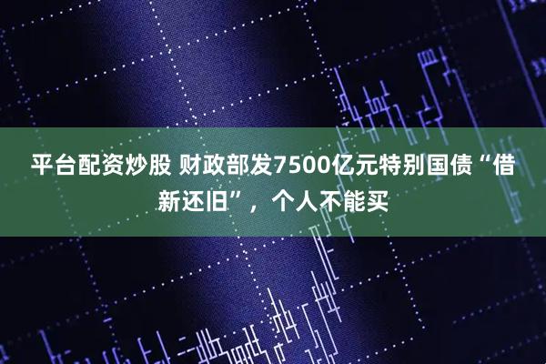 平台配资炒股 财政部发7500亿元特别国债“借新还旧”，个人不能买