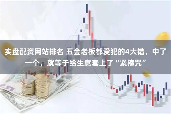 实盘配资网站排名 五金老板都爱犯的4大错，中了一个，就等于给生意套上了“紧箍咒”