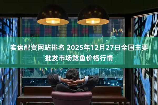 实盘配资网站排名 2025年12月27日全国主要批发市场鲶鱼价格行情