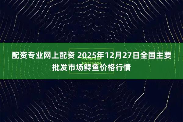 配资专业网上配资 2025年12月27日全国主要批发市场鲟鱼价格行情