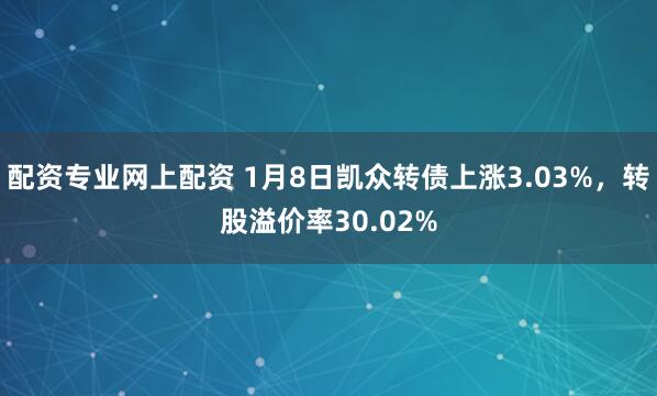 配资专业网上配资 1月8日凯众转债上涨3.03%，转股溢价率30.02%