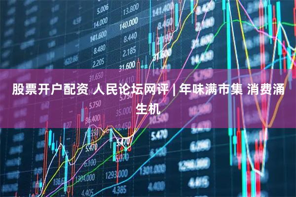 股票开户配资 人民论坛网评 | 年味满市集 消费涌生机