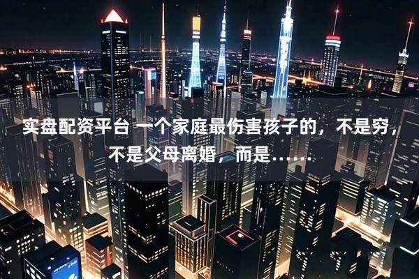 实盘配资平台 一个家庭最伤害孩子的，不是穷，不是父母离婚，而是……