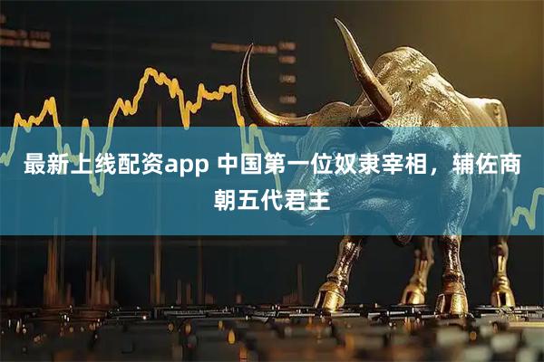 最新上线配资app 中国第一位奴隶宰相，辅佐商朝五代君主