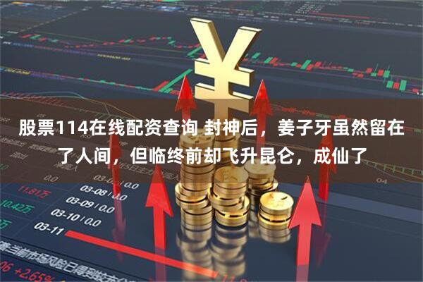 股票114在线配资查询 封神后，姜子牙虽然留在了人间，但临终前却飞升昆仑，成仙了
