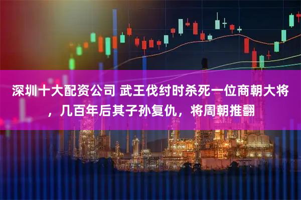 深圳十大配资公司 武王伐纣时杀死一位商朝大将，几百年后其子孙复仇，将周朝推翻