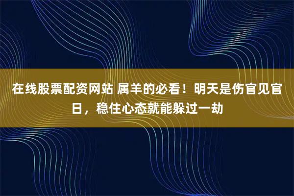 在线股票配资网站 属羊的必看！明天是伤官见官日，稳住心态就能躲过一劫