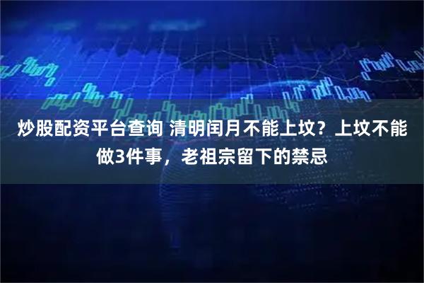 炒股配资平台查询 清明闰月不能上坟？上坟不能做3件事，老祖宗留下的禁忌