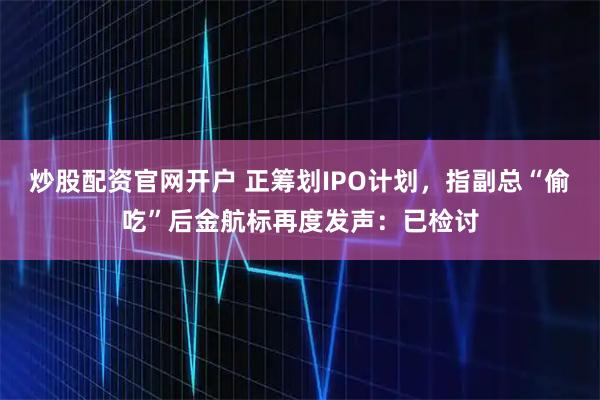 炒股配资官网开户 正筹划IPO计划，指副总“偷吃”后金航标再度发声：已检讨