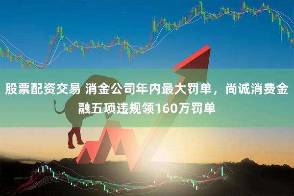 股票配资交易 消金公司年内最大罚单，尚诚消费金融五项违规领160万罚单