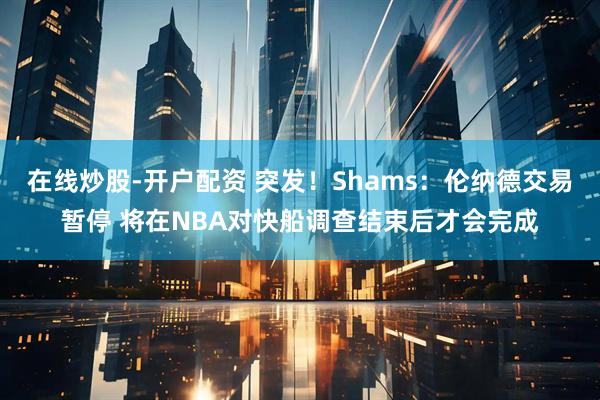 在线炒股-开户配资 突发！Shams：伦纳德交易暂停 将在NBA对快船调查结束后才会完成