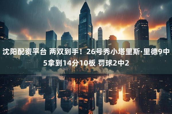 沈阳配资平台 两双到手！26号秀小塔里斯·里德9中5拿到14分10板 罚球2中2