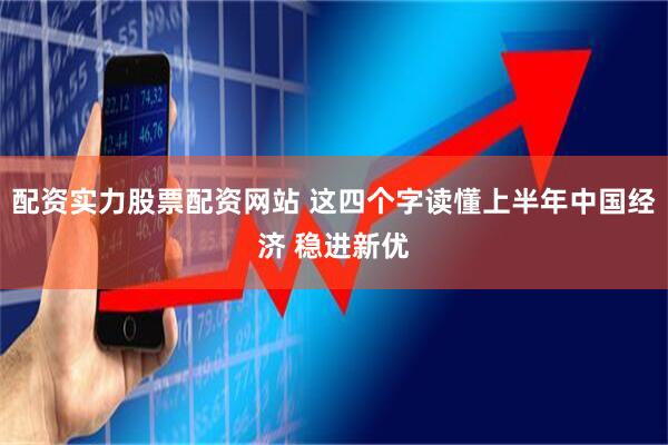 配资实力股票配资网站 这四个字读懂上半年中国经济 稳进新优
