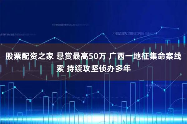 股票配资之家 悬赏最高50万 广西一地征集命案线索 持续攻坚侦办多年